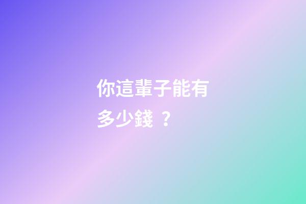 你這輩子能有多少錢？